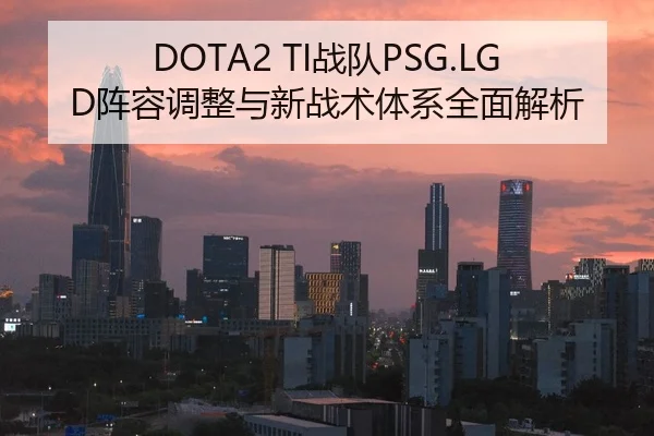 DOTA2 TI战队PSG.LGD阵容调整与新战术体系全面解析
