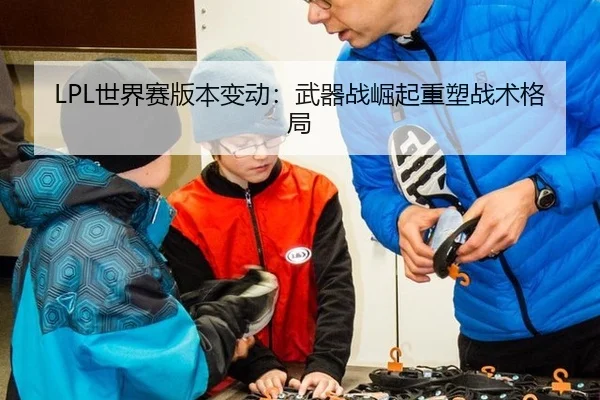LPL世界赛版本变动：武器战崛起重塑战术格局