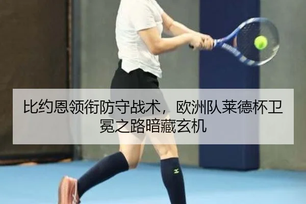 比约恩领衔防守战术，欧洲队莱德杯卫冕之路暗藏玄机