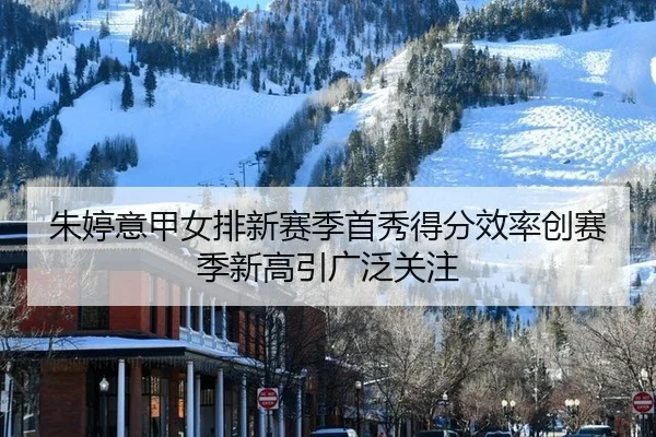 朱婷意甲女排新赛季首秀得分效率创赛季新高引广泛关注