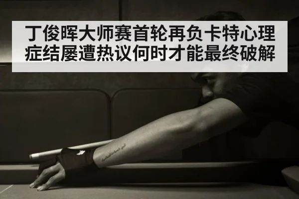 丁俊晖大师赛首轮再负卡特心理症结屡遭热议何时才能最终破解
