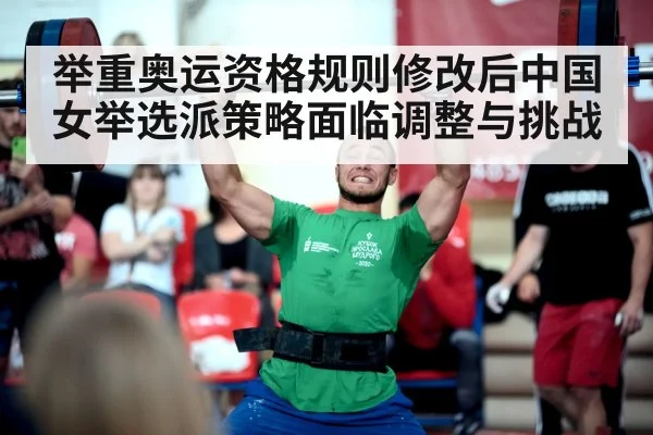 举重奥运资格规则修改后中国女举选派策略面临调整与挑战