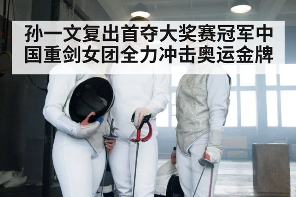 孙一文复出首夺大奖赛冠军中国重剑女团全力冲击奥运金牌