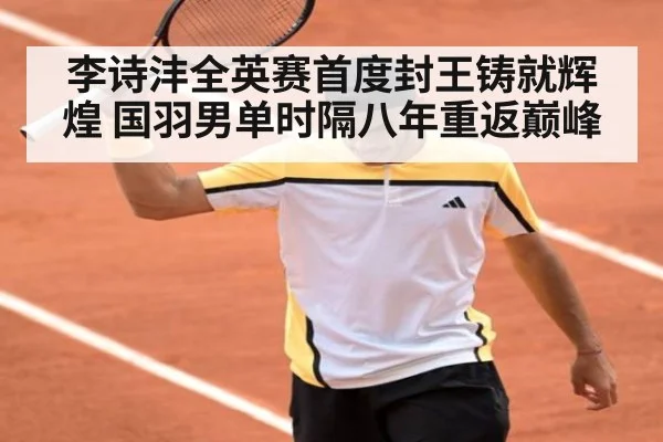 李诗沣全英赛首度封王铸就辉煌 国羽男单时隔八年重返巅峰