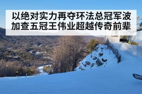 以绝对实力再夺环法总冠军波加查五冠王伟业超越传奇前辈