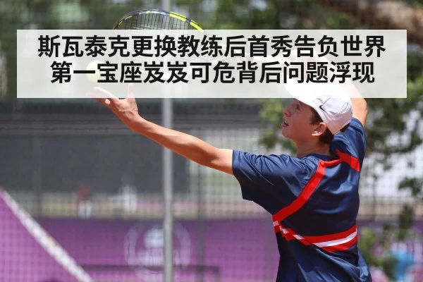 斯瓦泰克更换教练后首秀告负世界第一宝座岌岌可危背后问题浮现