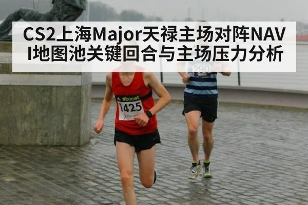 CS2上海Major天禄主场对阵NAVI地图池关键回合与主场压力分析