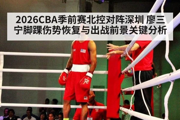 2026CBA季前赛北控对阵深圳 廖三宁脚踝伤势恢复与出战前景关键分析